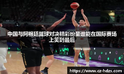 williamhill中国与阿根廷篮球对决精彩纷呈谁能在国际赛场上笑到最后