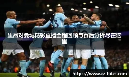 williamhill里昂对曼城精彩直播全程回顾与赛后分析尽在这里